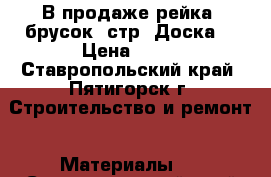 В продаже рейка, брусок, стр. Доска. › Цена ­ 15 - Ставропольский край, Пятигорск г. Строительство и ремонт » Материалы   . Ставропольский край,Пятигорск г.